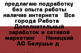 предлагаю подработку без опыта работы,наличие интернета - Все города Работа » Дополнительный заработок и сетевой маркетинг   . Ненецкий АО,Белушье д.